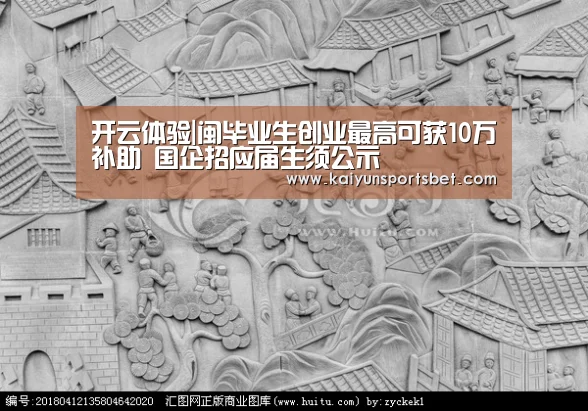 开云体验|闽毕业生创业最高可获10万补助 国企招应届生须公示(图1) 开云真人